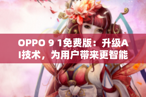 OPPO 9 1免费版：升级AI技术，为用户带来更智能化的手机使用体验