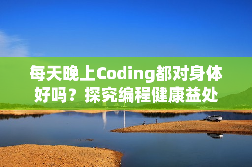 每天晚上Coding都对身体好吗？探究编程健康益处