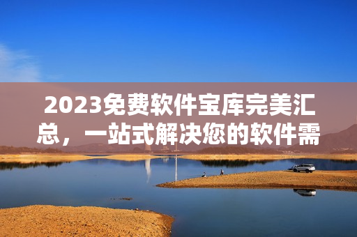 2023免费软件宝库完美汇总，一站式解决您的软件需求！