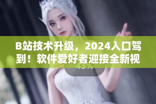 B站技术升级，2024入口驾到！软件爱好者迎接全新视觉与交互体验