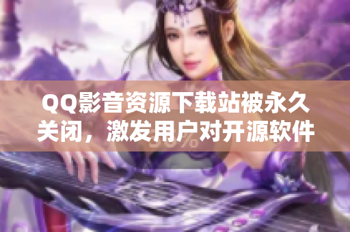 QQ影音资源下载站被永久关闭，激发用户对开源软件的需求