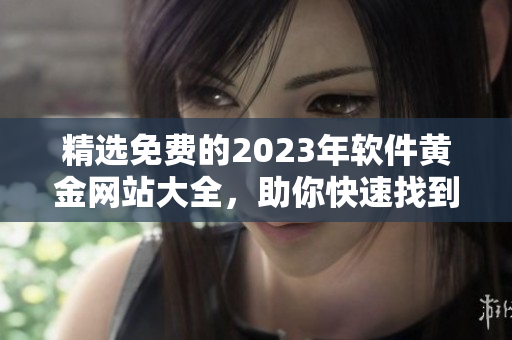 精选免费的2023年软件黄金网站大全，助你快速找到最佳软件资源！