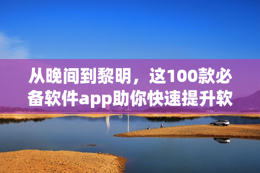 从晚间到黎明，这100款必备软件app助你快速提升软技能！