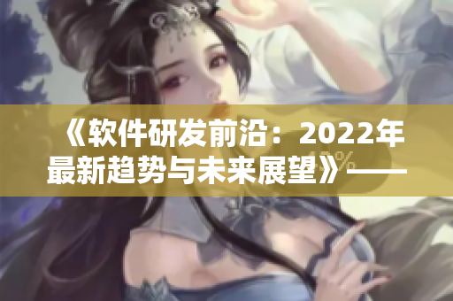 《软件研发前沿：2022年最新趋势与未来展望》——一份编辑者的报道