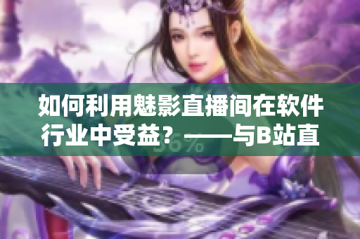 如何利用魅影直播间在软件行业中受益？——与B站直播相关的优点