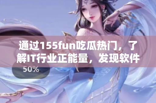 通过155fun吃瓜热门，了解IT行业正能量，发现软件界新动向