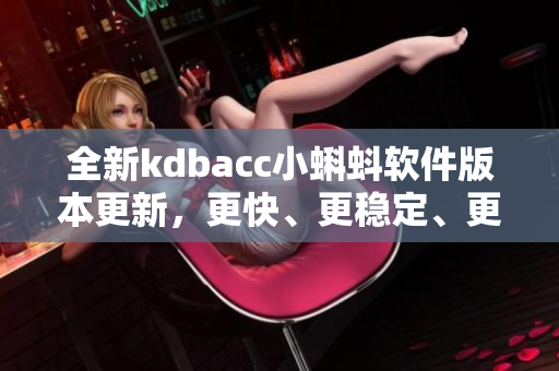 全新kdbacc小蝌蚪软件版本更新，更快、更稳定、更实用！