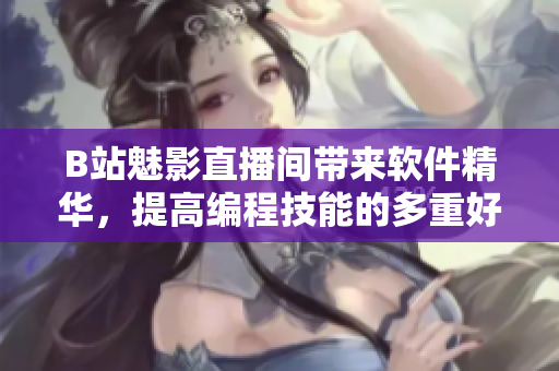 B站魅影直播间带来软件精华，提高编程技能的多重好处