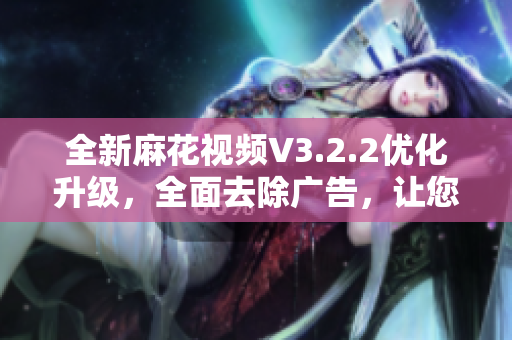 全新麻花视频V3.2.2优化升级，全面去除广告，让您畅享观影新体验