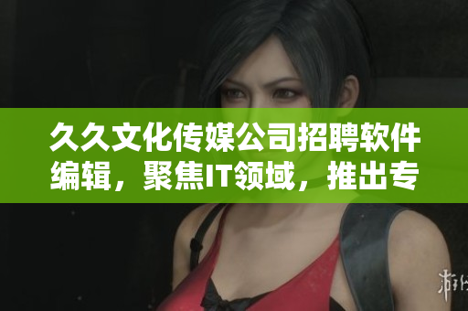 久久文化传媒公司招聘软件编辑，聚焦IT领域，推出专业文章