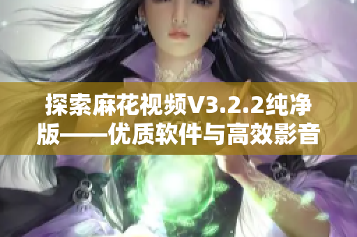 探索麻花视频V3.2.2纯净版——优质软件与高效影音体验