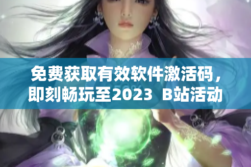 免费获取有效软件激活码，即刻畅玩至2023  B站活动热度爆棚