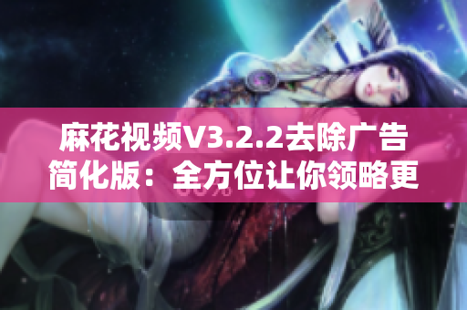 麻花视频V3.2.2去除广告简化版：全方位让你领略更流畅的软件体验！