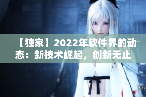 【独家】2022年软件界的动态：新技术崛起，创新无止境