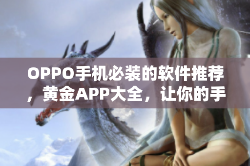 OPPO手机必装的软件推荐，黄金APP大全，让你的手机更智能更好用！