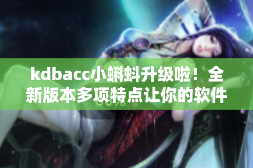 kdbacc小蝌蚪升级啦！全新版本多项特点让你的软件操作更高效