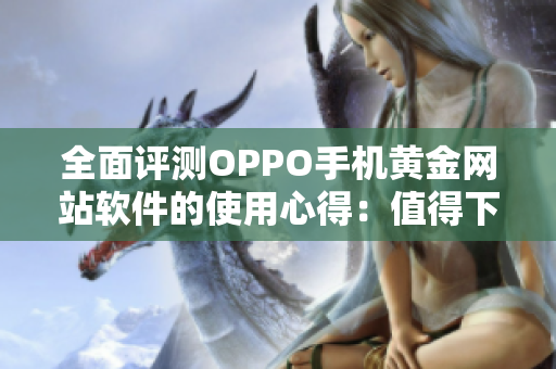 全面评测OPPO手机黄金网站软件的使用心得：值得下载还是鸡肋？