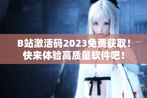 B站激活码2023免费获取！快来体验高质量软件吧！