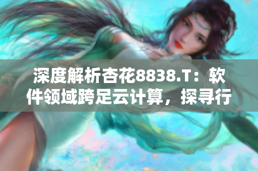 深度解析杏花8838.T：软件领域跨足云计算，探寻行业变革!