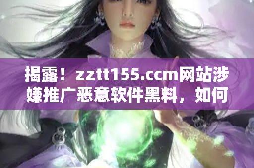 揭露！zztt155.ccm网站涉嫌推广恶意软件黑料，如何避免受害？