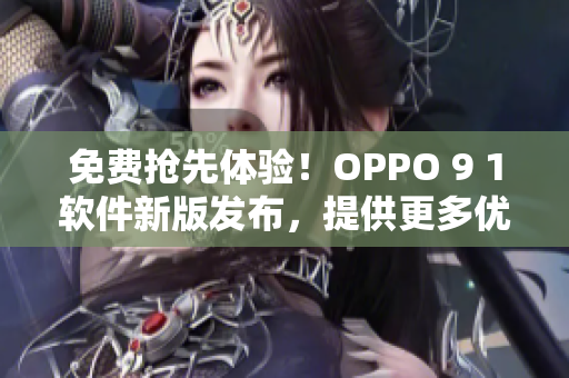 免费抢先体验！OPPO 9 1软件新版发布，提供更多优化和功能升级