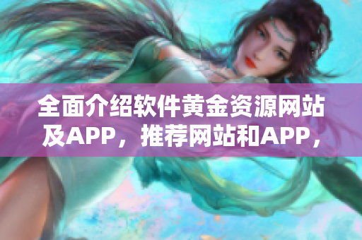 全面介绍软件黄金资源网站及APP，推荐网站和APP，解决软件下载难题