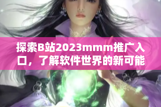 探索B站2023mmm推广入口，了解软件世界的新可能性！