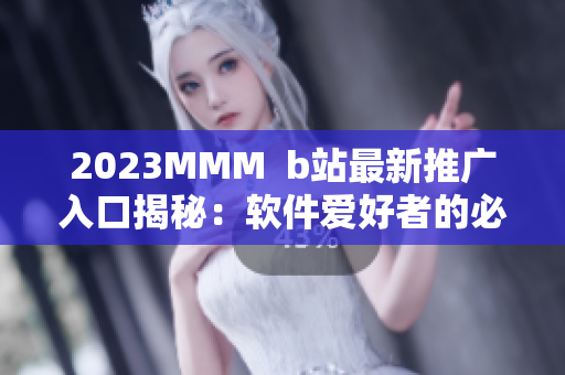 2023MMM  b站最新推广入口揭秘：软件爱好者的必修课！