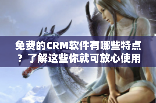 免费的CRM软件有哪些特点？了解这些你就可放心使用！