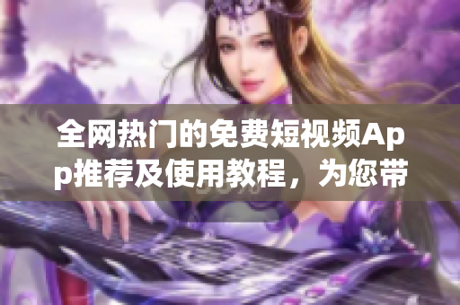 全网热门的免费短视频App推荐及使用教程，为您带来更多软件选择！