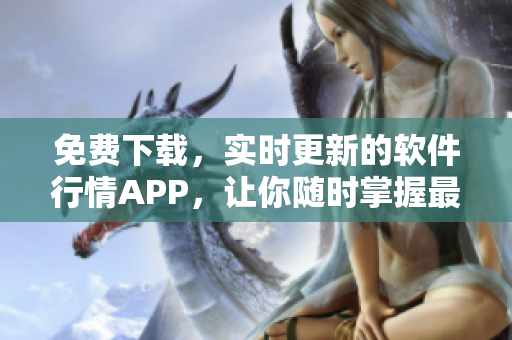 免费下载，实时更新的软件行情APP，让你随时掌握最新软件市场趋势！