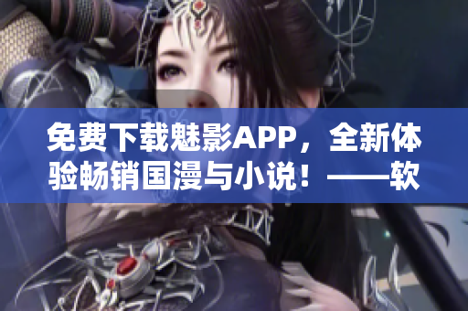 免费下载魅影APP，全新体验畅销国漫与小说！——软件测评及使用指南