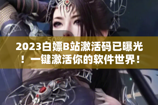 2023白嫖B站激活码已曝光！一键激活你的软件世界！