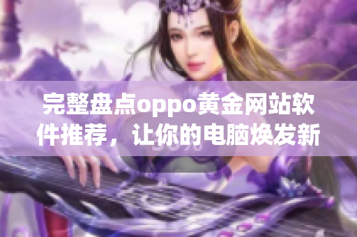 完整盘点oppo黄金网站软件推荐，让你的电脑焕发新活力！