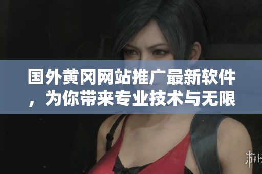 国外黄冈网站推广最新软件，为你带来专业技术与无限创意！
