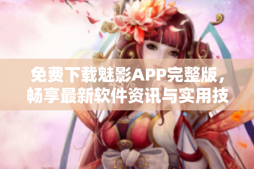 免费下载魅影APP完整版，畅享最新软件资讯与实用技巧