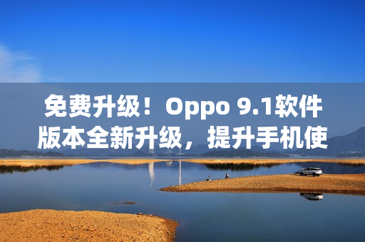 免费升级！Oppo 9.1软件版本全新升级，提升手机使用体验