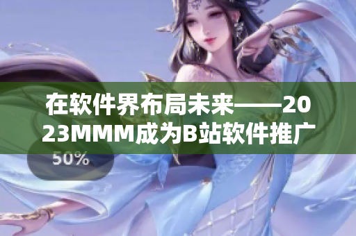 在软件界布局未来——2023MMM成为B站软件推广新起点！