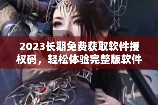 2023长期免费获取软件授权码，轻松体验完整版软件！