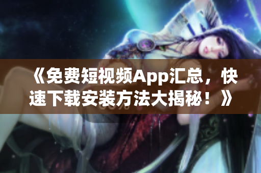 《免费短视频App汇总，快速下载安装方法大揭秘！》——软件相关文章