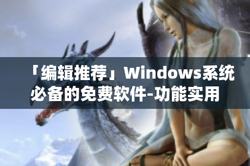 「编辑推荐」Windows系统必备的免费软件-功能实用、易上手