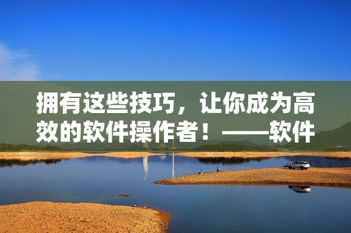 拥有这些技巧，让你成为高效的软件操作者！——软件操作技巧和方法分享