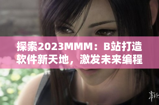 探索2023MMM：B站打造软件新天地，激发未来编程热情