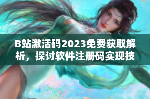 B站激活码2023免费获取解析，探讨软件注册码实现技巧与注意事项