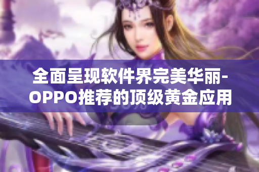 全面呈现软件界完美华丽-OPPO推荐的顶级黄金应用合集