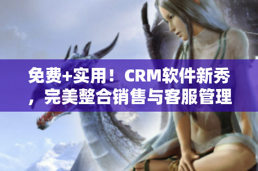 免费+实用！CRM软件新秀，完美整合销售与客服管理