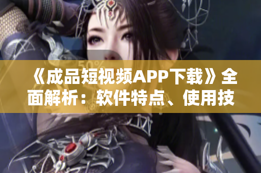 《成品短视频APP下载》全面解析：软件特点、使用技巧与体验分享