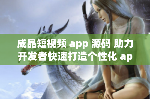 成品短视频 app 源码 助力开发者快速打造个性化 app 的利器