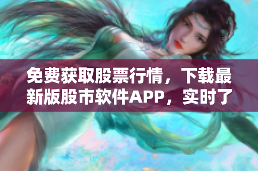 免费获取股票行情，下载最新版股市软件APP，实时了解全球金融市场动态