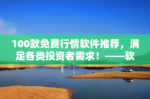 100款免费行情软件推荐，满足各类投资者需求！——软件下载指南